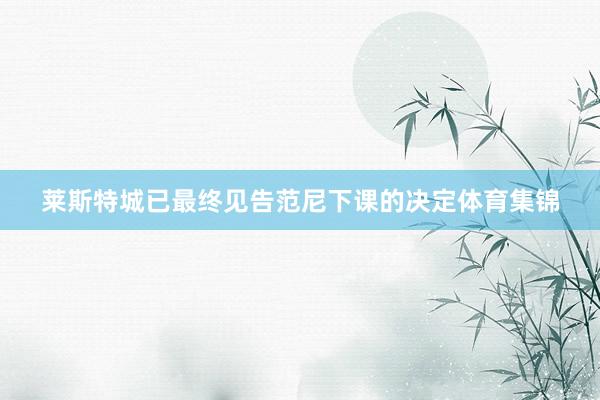 莱斯特城已最终见告范尼下课的决定体育集锦