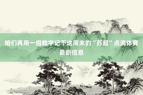 咱们再用一组数字记下这周末的“苏超”点滴体育最新信息