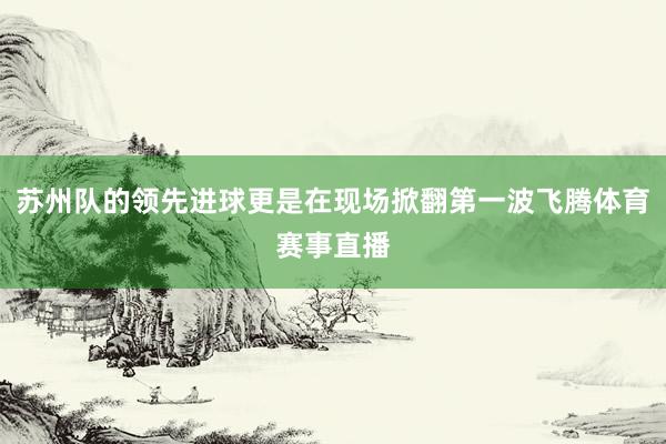 苏州队的领先进球更是在现场掀翻第一波飞腾体育赛事直播
