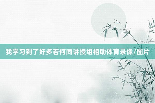 我学习到了好多若何同讲授组相助体育录像/图片