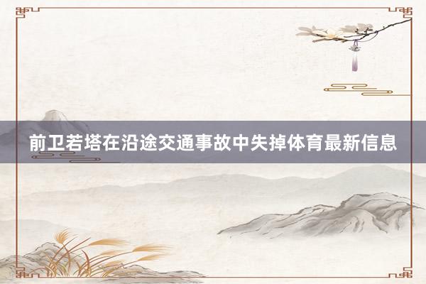 前卫若塔在沿途交通事故中失掉体育最新信息