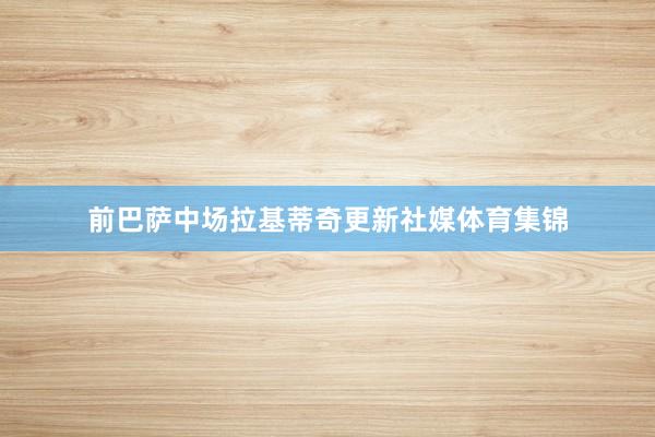 前巴萨中场拉基蒂奇更新社媒体育集锦
