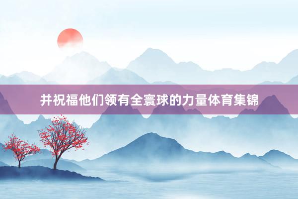 并祝福他们领有全寰球的力量体育集锦