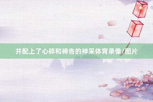 并配上了心碎和祷告的神采体育录像/图片