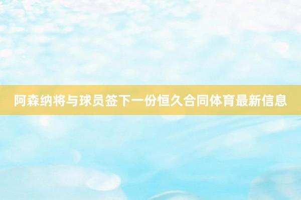 阿森纳将与球员签下一份恒久合同体育最新信息