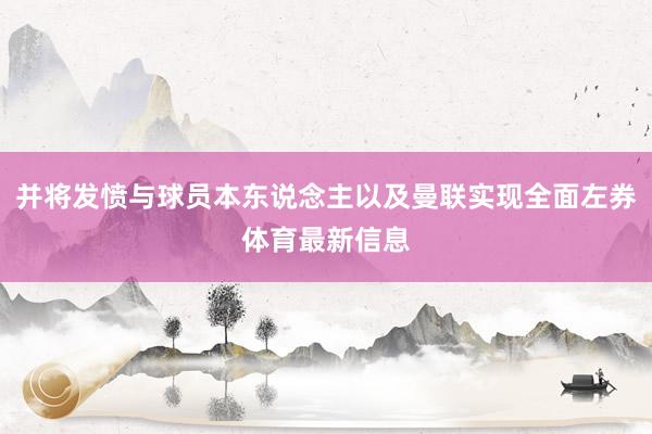 并将发愤与球员本东说念主以及曼联实现全面左券体育最新信息