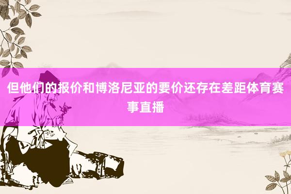 但他们的报价和博洛尼亚的要价还存在差距体育赛事直播