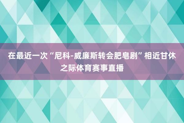 在最近一次“尼科-威廉斯转会肥皂剧”相近甘休之际体育赛事直播