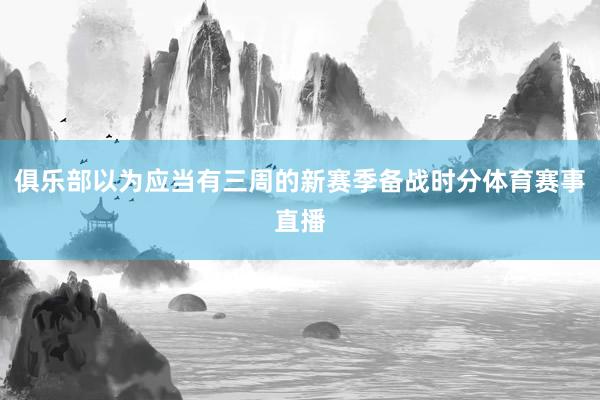 俱乐部以为应当有三周的新赛季备战时分体育赛事直播