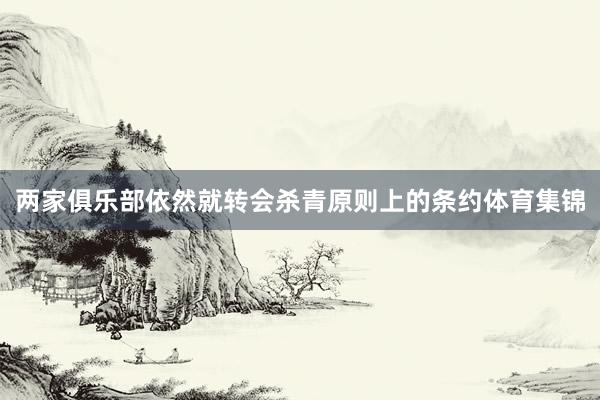 两家俱乐部依然就转会杀青原则上的条约体育集锦