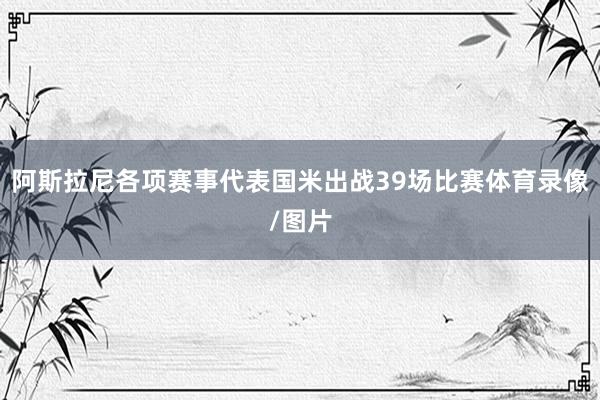 阿斯拉尼各项赛事代表国米出战39场比赛体育录像/图片