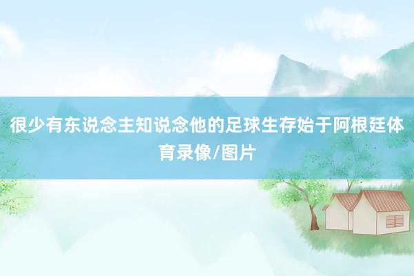 很少有东说念主知说念他的足球生存始于阿根廷体育录像/图片