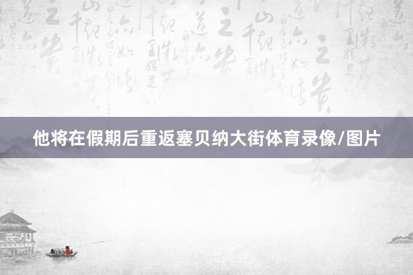 他将在假期后重返塞贝纳大街体育录像/图片