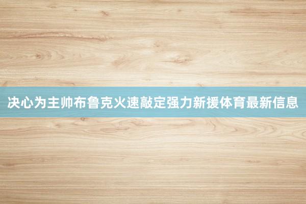 决心为主帅布鲁克火速敲定强力新援体育最新信息