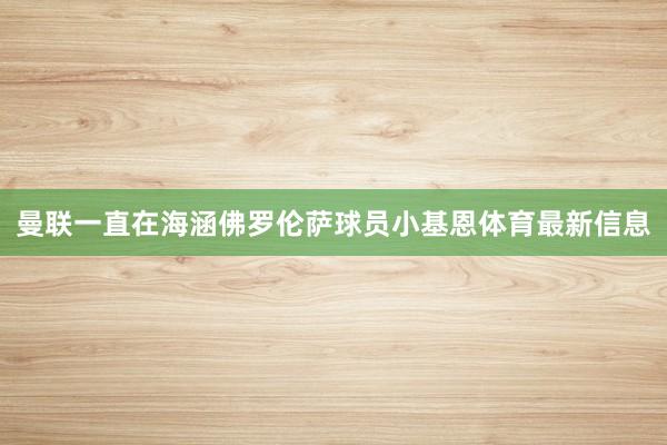 曼联一直在海涵佛罗伦萨球员小基恩体育最新信息