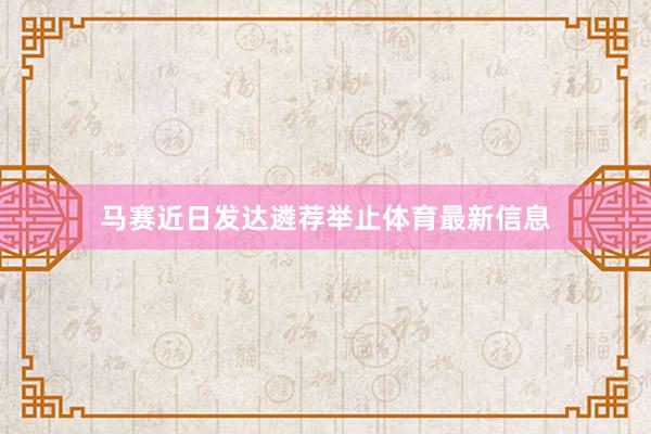 马赛近日发达遴荐举止体育最新信息