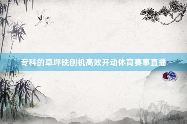 专科的草坪铣刨机高效开动体育赛事直播