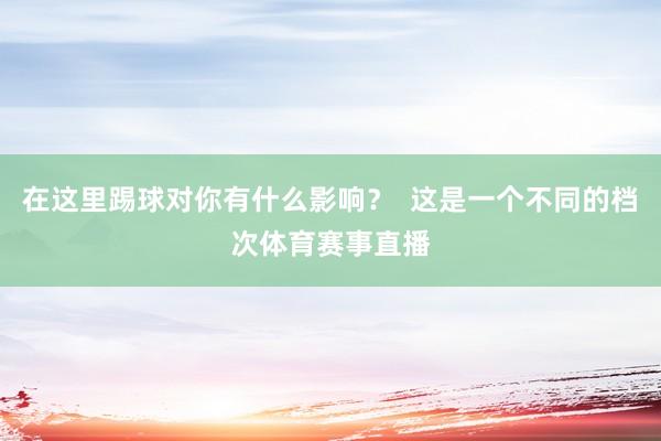 在这里踢球对你有什么影响？  这是一个不同的档次体育赛事直播