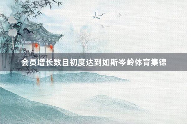 会员增长数目初度达到如斯岑岭体育集锦