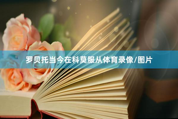 罗贝托当今在科莫服从体育录像/图片