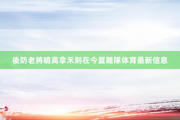 後防老將曉高拿禾則在今夏離隊体育最新信息