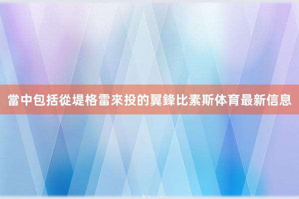 當中包括從堤格雷來投的翼鋒比素斯体育最新信息