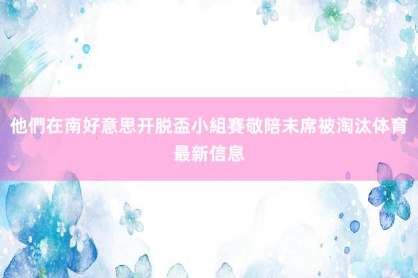 他們在南好意思开脱盃小組賽敬陪末席被淘汰体育最新信息