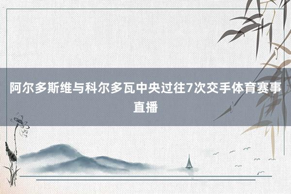阿尔多斯维与科尔多瓦中央过往7次交手体育赛事直播