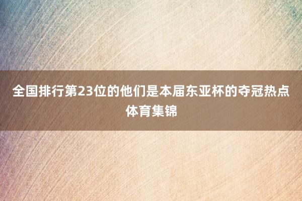 全国排行第23位的他们是本届东亚杯的夺冠热点体育集锦