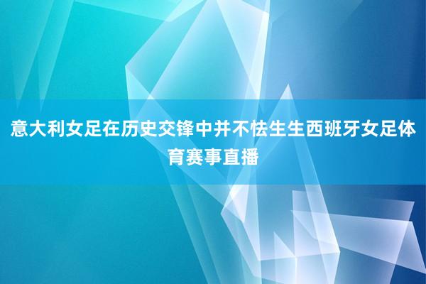 意大利女足在历史交锋中并不怯生生西班牙女足体育赛事直播