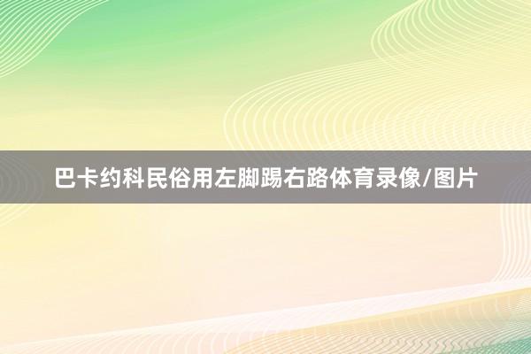 巴卡约科民俗用左脚踢右路体育录像/图片