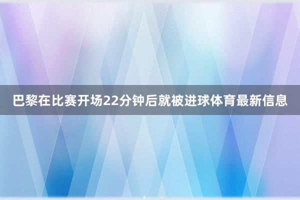 巴黎在比赛开场22分钟后就被进球体育最新信息