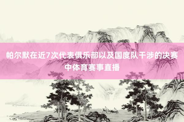 帕尔默在近7次代表俱乐部以及国度队干涉的决赛中体育赛事直播