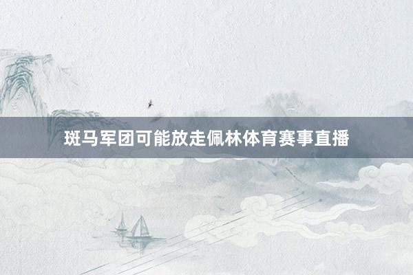 斑马军团可能放走佩林体育赛事直播