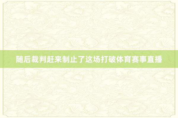 随后裁判赶来制止了这场打破体育赛事直播