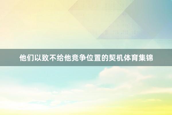 他们以致不给他竞争位置的契机体育集锦