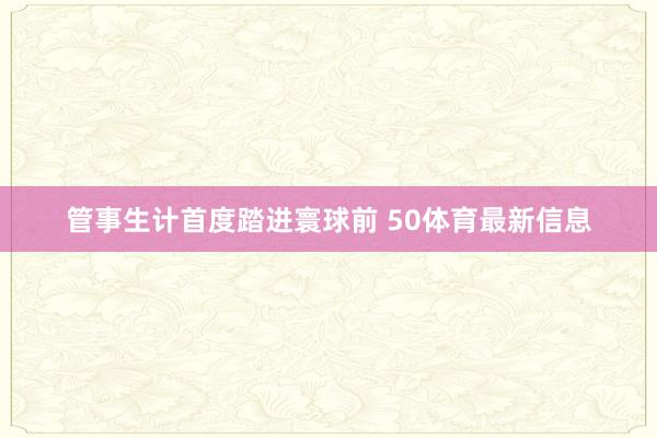 管事生计首度踏进寰球前 50体育最新信息