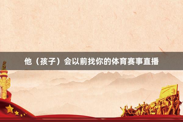他（孩子）会以前找你的体育赛事直播