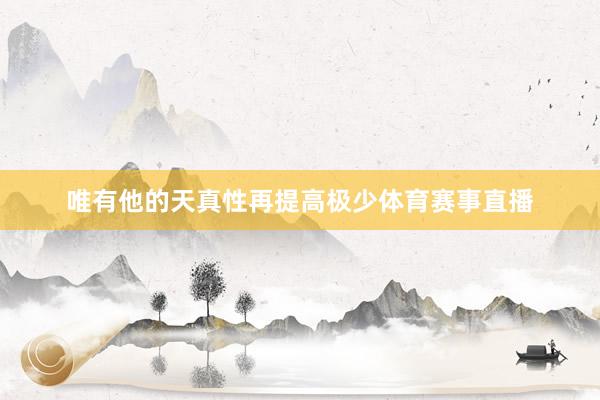 唯有他的天真性再提高极少体育赛事直播