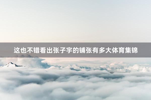 这也不错看出张子宇的铺张有多大体育集锦