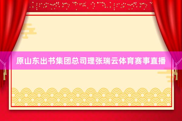 原山东出书集团总司理张瑞云体育赛事直播