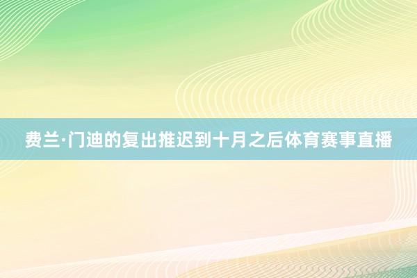 费兰·门迪的复出推迟到十月之后体育赛事直播