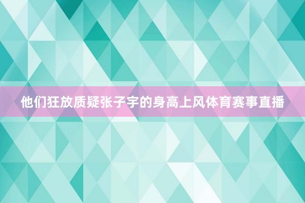 他们狂放质疑张子宇的身高上风体育赛事直播