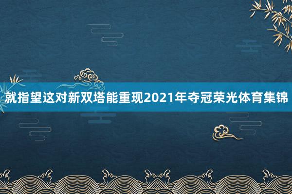 就指望这对新双塔能重现2021年夺冠荣光体育集锦