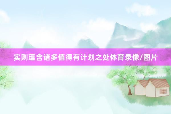 实则蕴含诸多值得有计划之处体育录像/图片