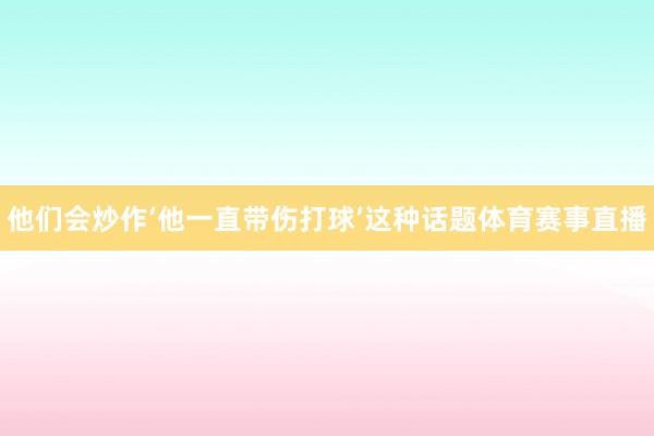 他们会炒作‘他一直带伤打球’这种话题体育赛事直播