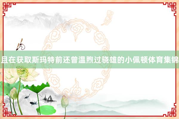 且在获取斯玛特前还曾温煦过骁雄的小佩顿体育集锦