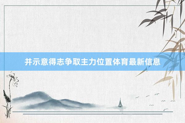 并示意得志争取主力位置体育最新信息