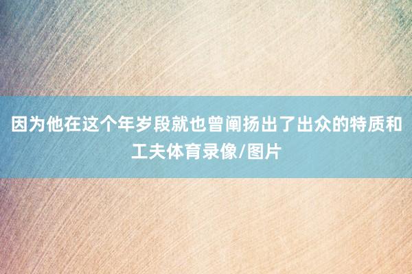 因为他在这个年岁段就也曾阐扬出了出众的特质和工夫体育录像/图片