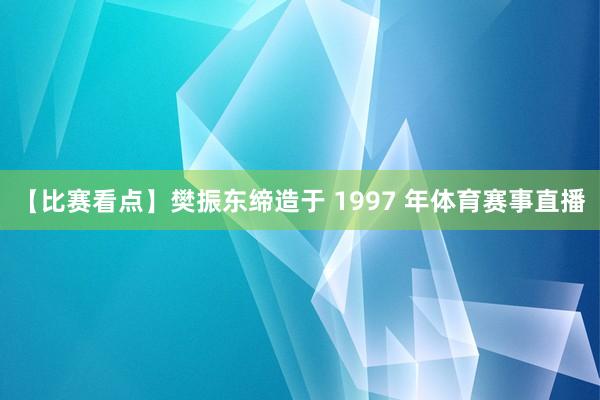 【比赛看点】樊振东缔造于 1997 年体育赛事直播